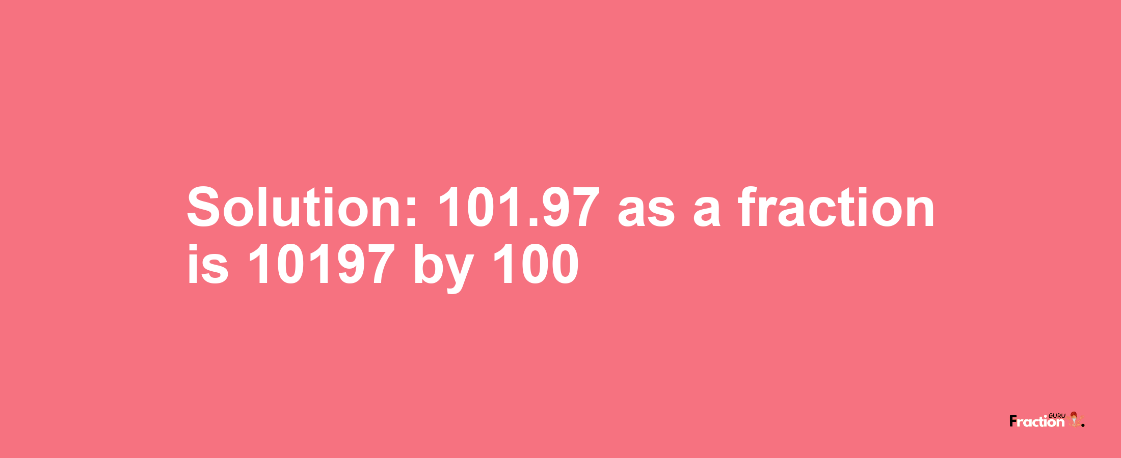 Solution:101.97 as a fraction is 10197/100